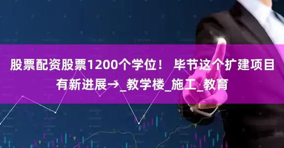 股票配资股票1200个学位！ 毕节这个扩建项目有新进展→_教学楼_施工_教育