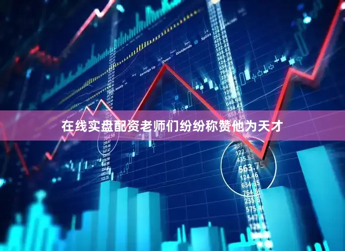 在线实盘配资老师们纷纷称赞他为天才