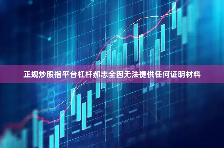 正规炒股指平台杠杆郝志全因无法提供任何证明材料
