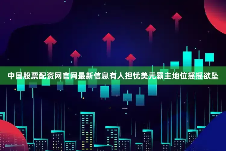 中国股票配资网官网最新信息有人担忧美元霸主地位摇摇欲坠