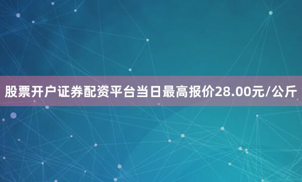 股票开户证券配资平台当日最高报价28.00元/公斤
