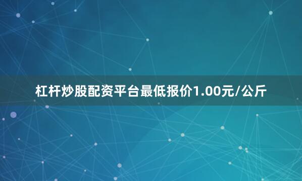 杠杆炒股配资平台最低报价1.00元/公斤