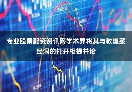 专业股票配资资讯网学术界将其与敦煌藏经洞的打开相提并论