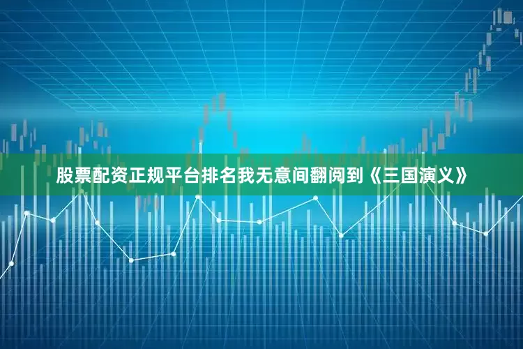股票配资正规平台排名我无意间翻阅到《三国演义》
