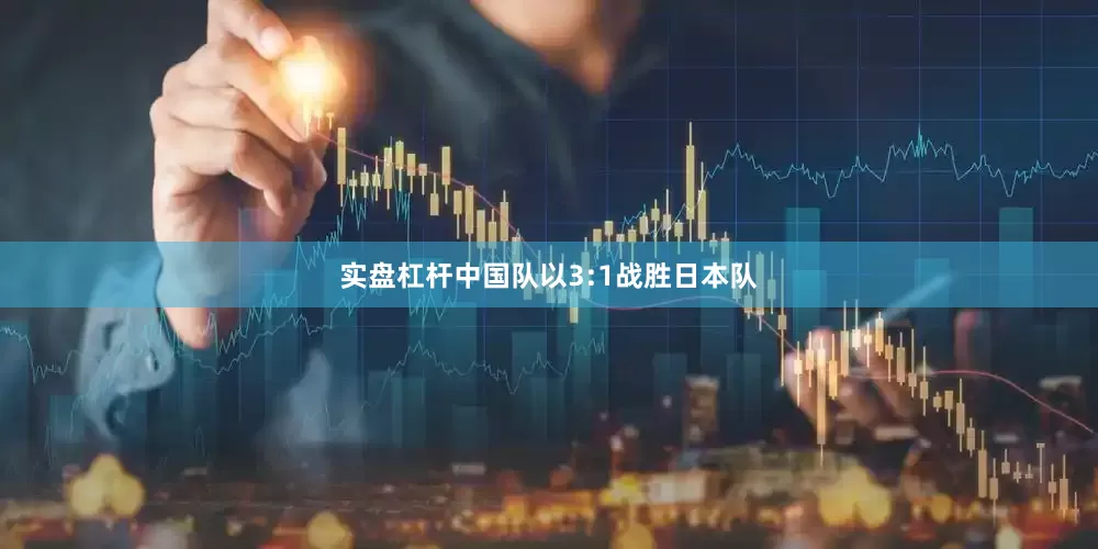 实盘杠杆中国队以3:1战胜日本队