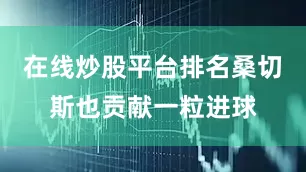 在线炒股平台排名桑切斯也贡献一粒进球