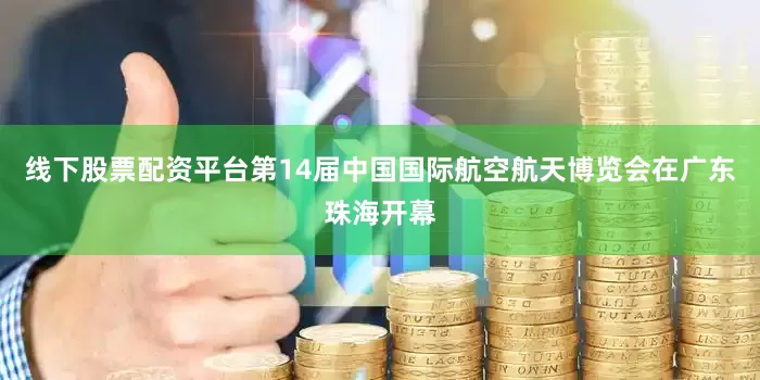 线下股票配资平台第14届中国国际航空航天博览会在广东珠海开幕