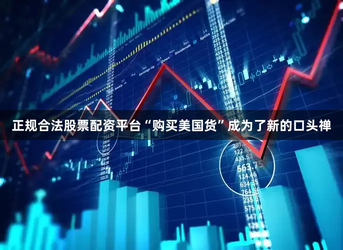 正规合法股票配资平台“购买美国货”成为了新的口头禅