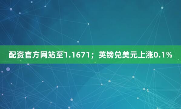 配资官方网站至1.1671；英镑兑美元上涨0.1%