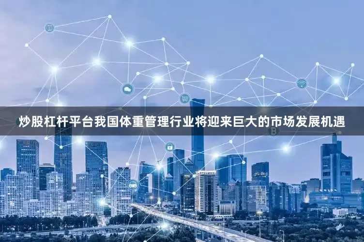 炒股杠杆平台我国体重管理行业将迎来巨大的市场发展机遇