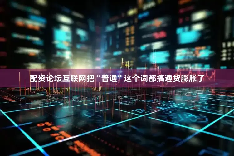 配资论坛互联网把“普通”这个词都搞通货膨胀了