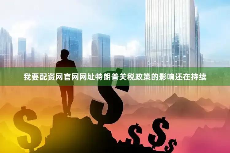 我要配资网官网网址特朗普关税政策的影响还在持续