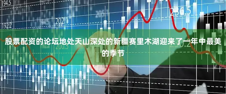 股票配资的论坛地处天山深处的新疆赛里木湖迎来了一年中最美的季节