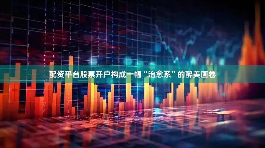 配资平台股票开户构成一幅“治愈系”的醉美画卷