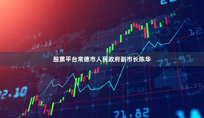 股票平台常德市人民政府副市长陈华