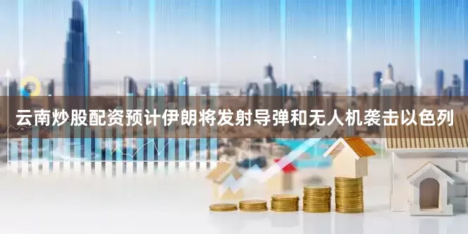 云南炒股配资预计伊朗将发射导弹和无人机袭击以色列