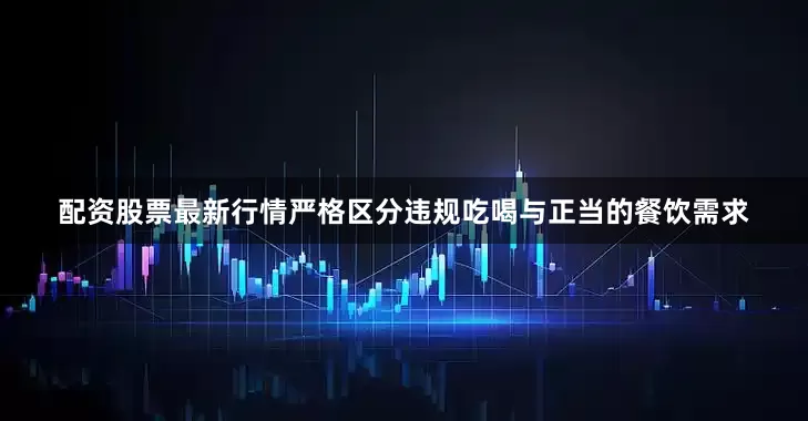 配资股票最新行情严格区分违规吃喝与正当的餐饮需求