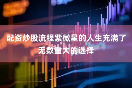 配资炒股流程紫微星的人生充满了无数重大的选择