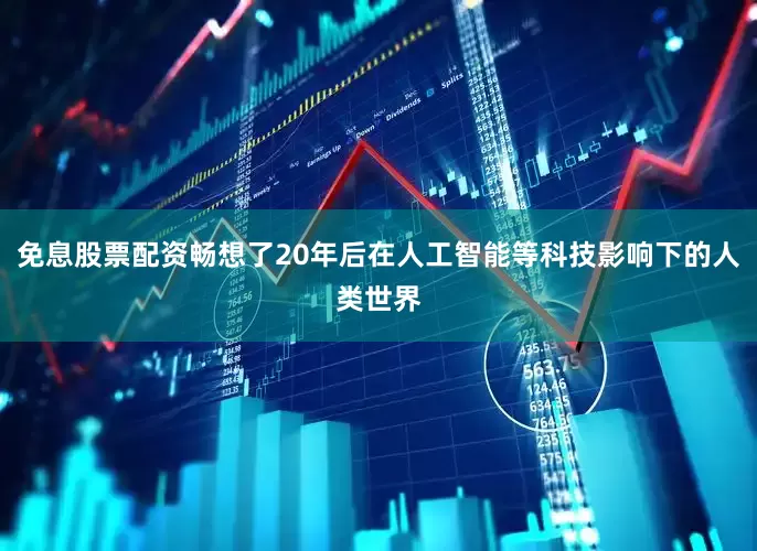 免息股票配资畅想了20年后在人工智能等科技影响下的人类世界