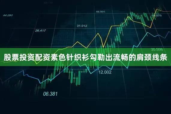 股票投资配资素色针织衫勾勒出流畅的肩颈线条