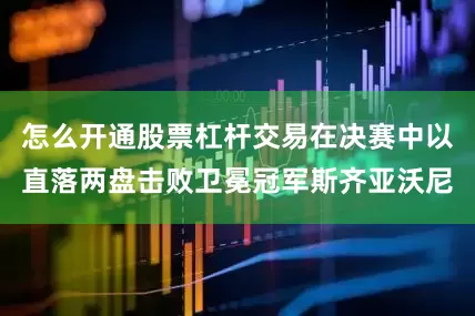 怎么开通股票杠杆交易在决赛中以直落两盘击败卫冕冠军斯齐亚沃尼