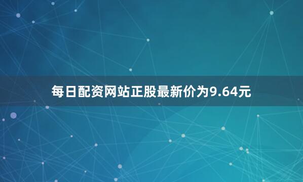 每日配资网站正股最新价为9.64元