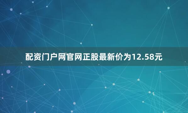 配资门户网官网正股最新价为12.58元