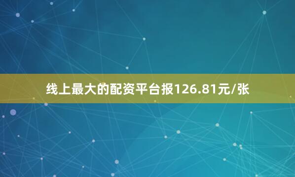 线上最大的配资平台报126.81元/张