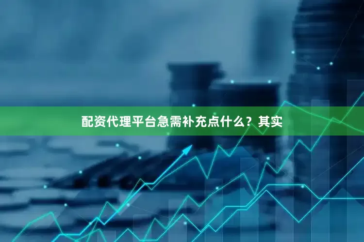 配资代理平台急需补充点什么？其实