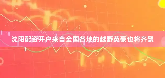 沈阳配资开户来自全国各地的越野英豪也将齐聚