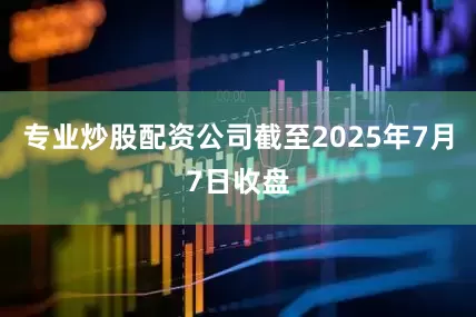 专业炒股配资公司截至2025年7月7日收盘
