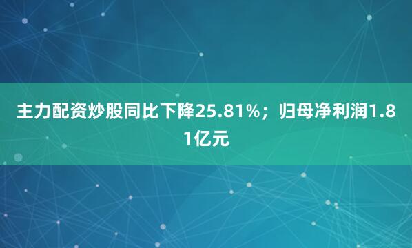 主力配资炒股同比下降25.81%；归母净利润1.81亿元