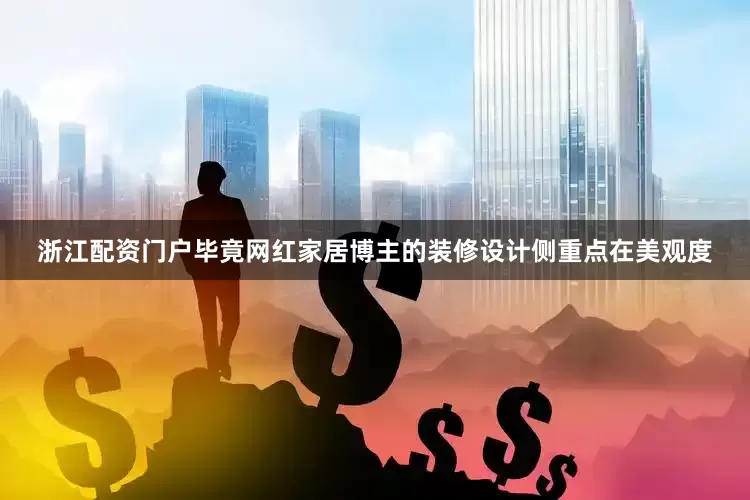 浙江配资门户毕竟网红家居博主的装修设计侧重点在美观度