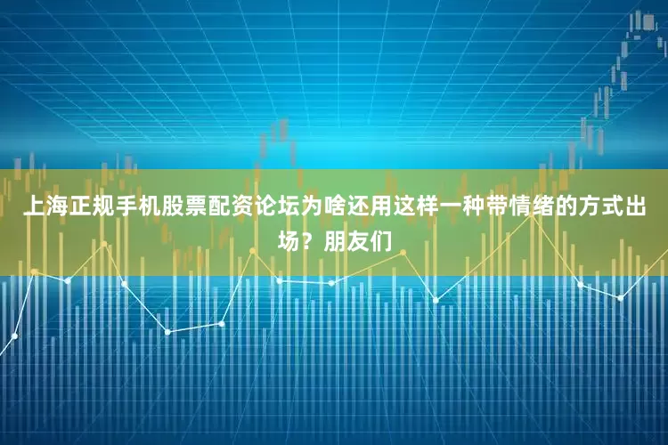 上海正规手机股票配资论坛为啥还用这样一种带情绪的方式出场？朋友们