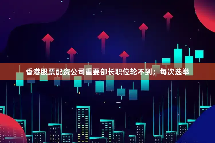 香港股票配资公司重要部长职位轮不到；每次选举