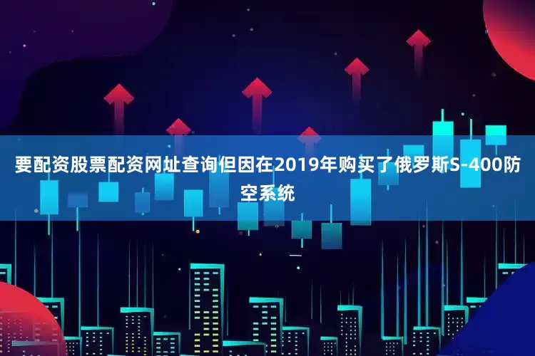 要配资股票配资网址查询但因在2019年购买了俄罗斯S-400防空系统