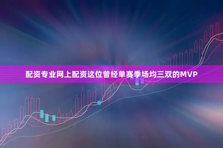配资专业网上配资这位曾经单赛季场均三双的MVP