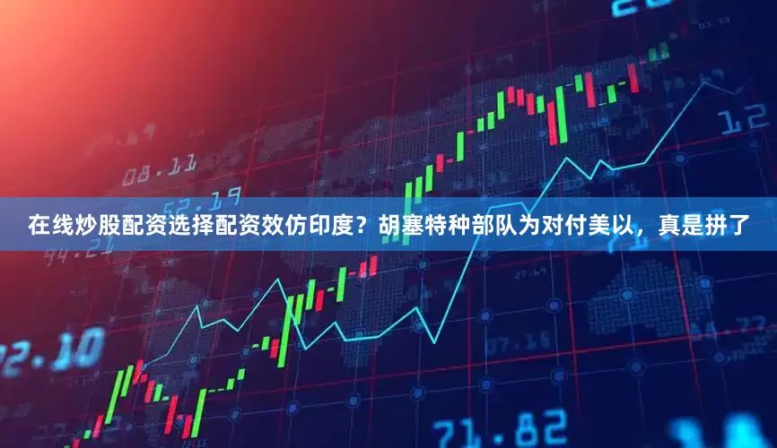 在线炒股配资选择配资效仿印度？胡塞特种部队为对付美以，真是拼了