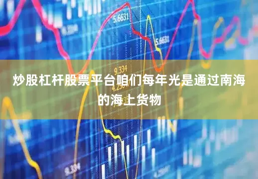 炒股杠杆股票平台咱们每年光是通过南海的海上货物