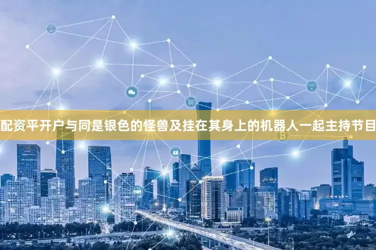 配资平开户与同是银色的怪兽及挂在其身上的机器人一起主持节目