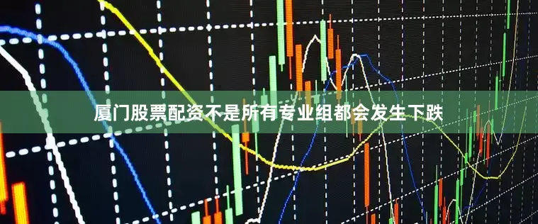 厦门股票配资不是所有专业组都会发生下跌