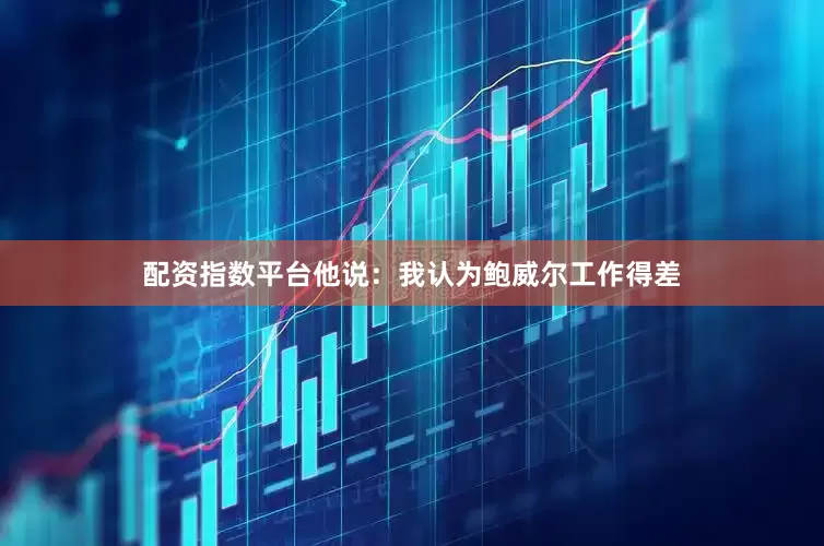 配资指数平台他说：我认为鲍威尔工作得差