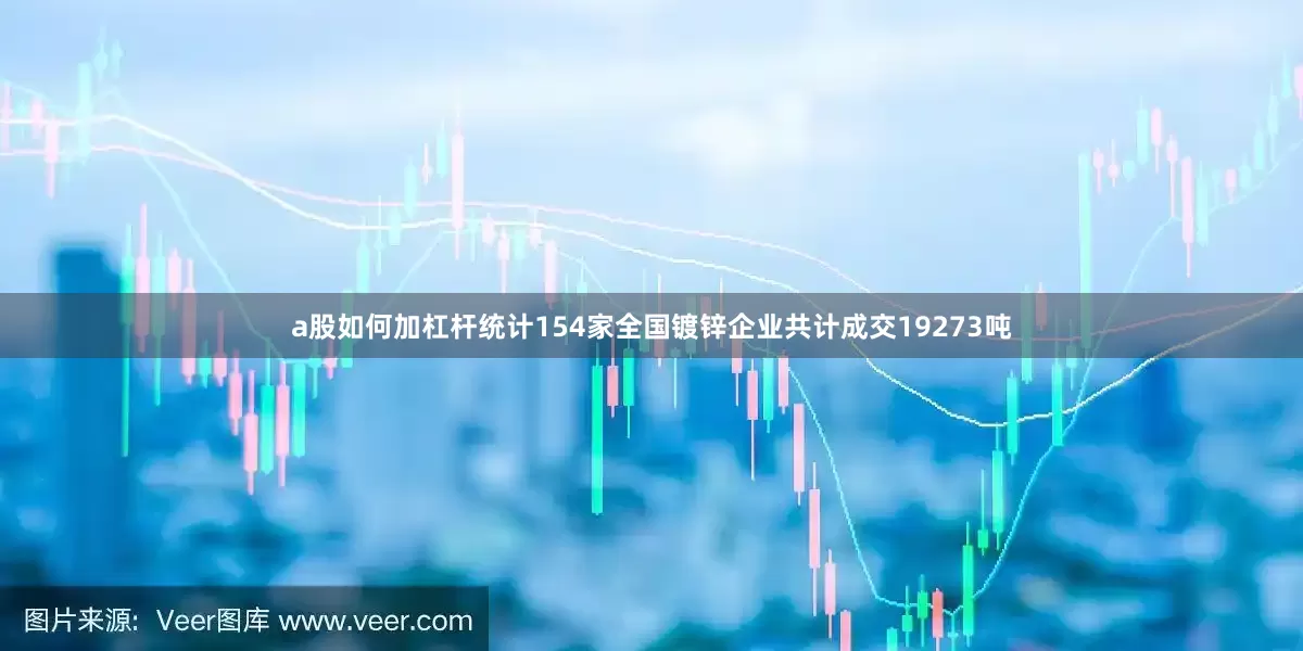 a股如何加杠杆统计154家全国镀锌企业共计成交19273吨