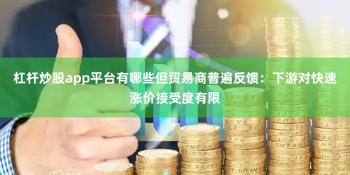 杠杆炒股app平台有哪些但贸易商普遍反馈：下游对快速涨价接受度有限