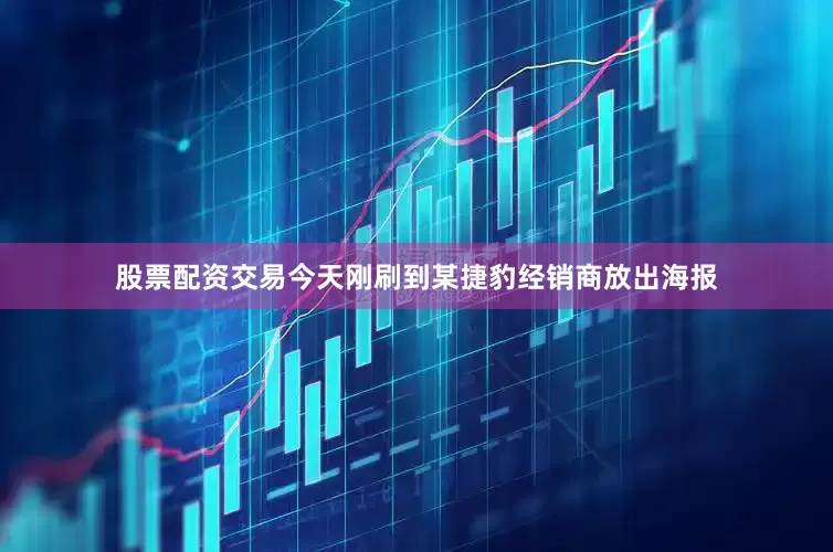 股票配资交易今天刚刷到某捷豹经销商放出海报