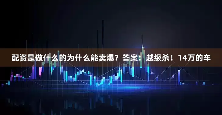配资是做什么的为什么能卖爆？答案：越级杀！14万的车