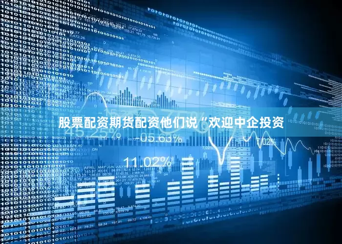 股票配资期货配资他们说“欢迎中企投资
