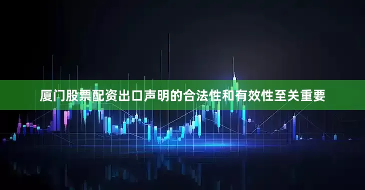 厦门股票配资出口声明的合法性和有效性至关重要