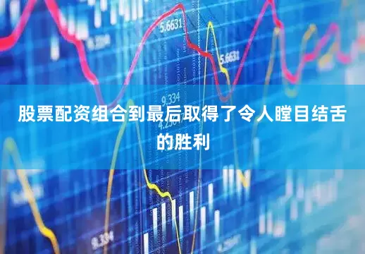 股票配资组合到最后取得了令人瞠目结舌的胜利