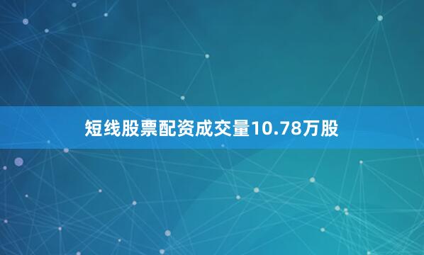 短线股票配资成交量10.78万股